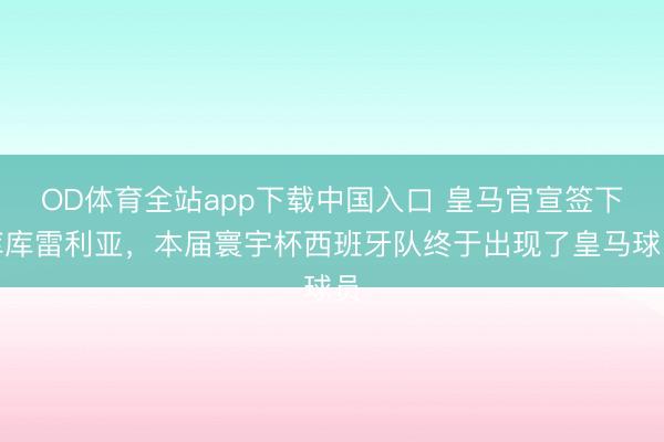 OD体育全站app下载中国入口 皇马官宣签下库库雷利亚，本届寰宇杯西班牙队终于出现了皇马球员