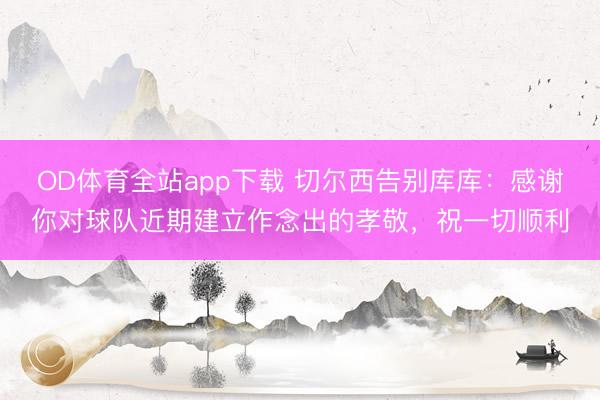 OD体育全站app下载 切尔西告别库库：感谢你对球队近期建立作念出的孝敬，祝一切顺利