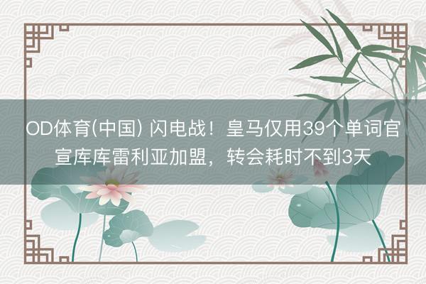 OD体育(中国) 闪电战！皇马仅用39个单词官宣库库雷利亚加盟，转会耗时不到3天