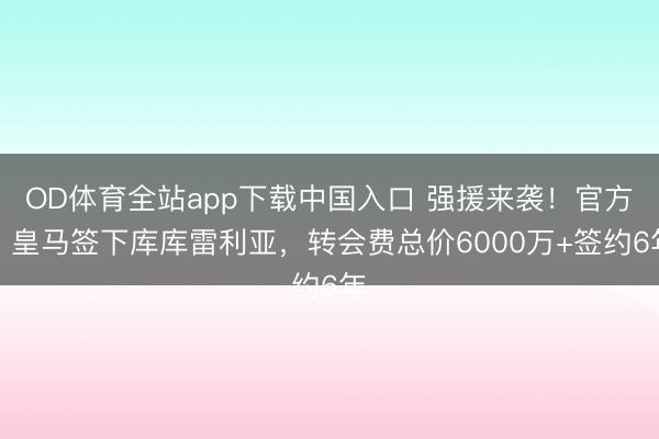 OD体育全站app下载中国入口 强援来袭！官方：皇马签下库库雷利亚，转会费总价6000万+签约6年