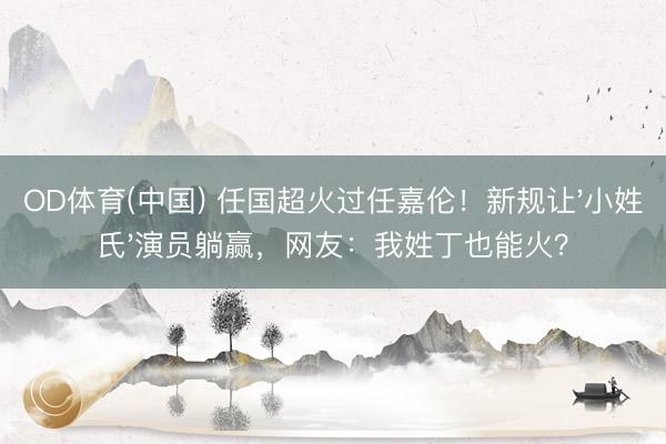 OD体育(中国) 任国超火过任嘉伦！新规让'小姓氏'演员躺赢，网友：我姓丁也能火？