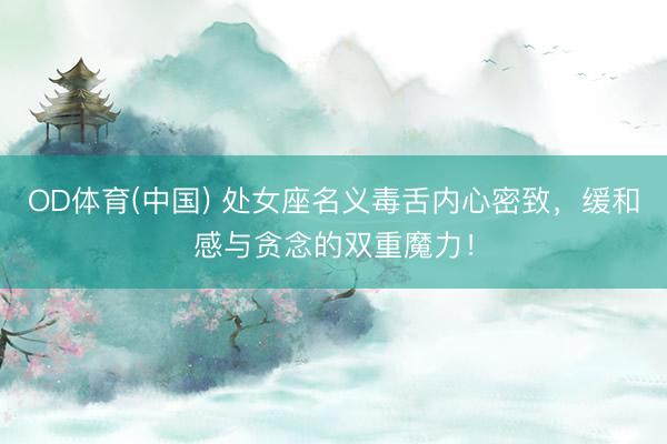 OD体育(中国) 处女座名义毒舌内心密致，缓和感与贪念的双重魔力！