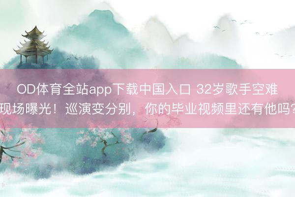 OD体育全站app下载中国入口 32岁歌手空难现场曝光！巡演变分别，你的毕业视频里还有他吗？