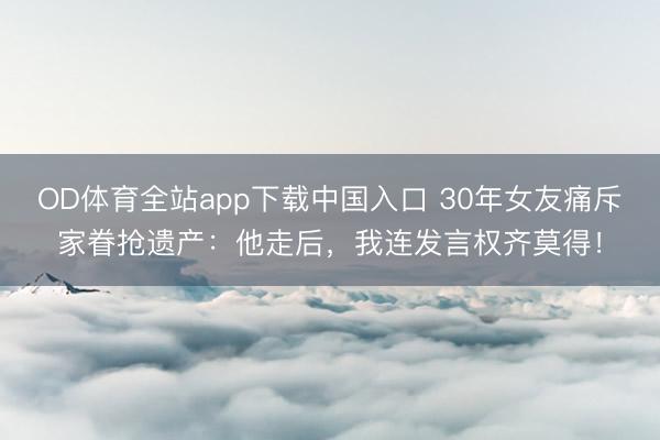 OD体育全站app下载中国入口 30年女友痛斥家眷抢遗产：他走后，我连发言权齐莫得！