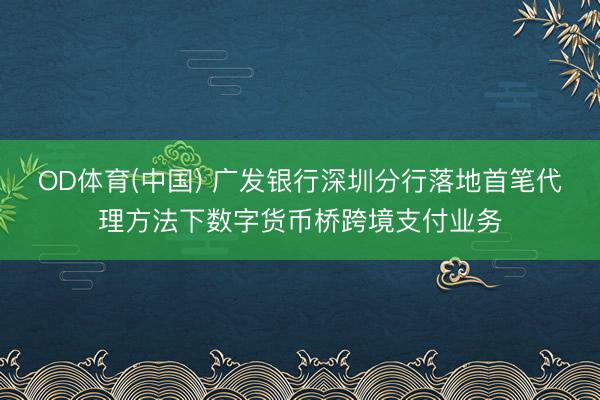 OD体育(中国) 广发银行深圳分行落地首笔代理方法下数字货币桥跨境支付业务