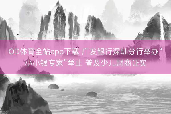 OD体育全站app下载 广发银行深圳分行举办“小小银专家”举止 普及少儿财商证实