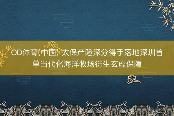 OD体育(中国) 太保产险深分得手落地深圳首单当代化海洋牧场衍生玄虚保障