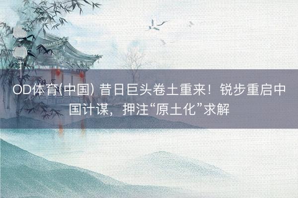 OD体育(中国) 昔日巨头卷土重来！锐步重启中国计谋，押注“原土化”求解