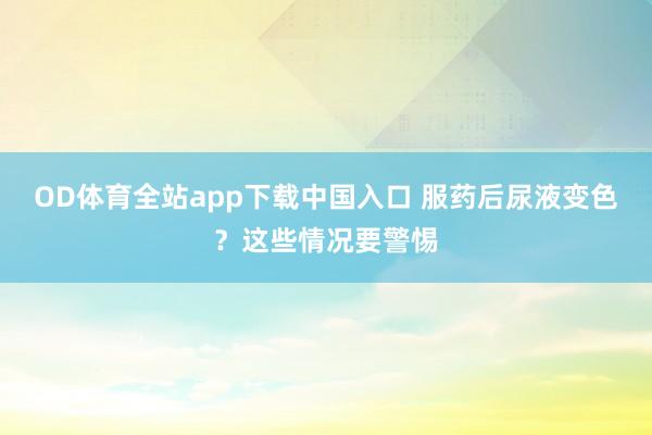 OD体育全站app下载中国入口 服药后尿液变色？这些情况要警惕