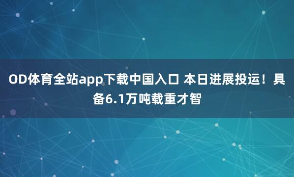 OD体育全站app下载中国入口 本日进展投运！具备6.1万吨载重才智