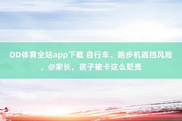 OD体育全站app下载 自行车、跑步机遮挡风险，@家长，孩子被卡这么贬责