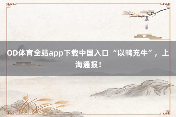 OD体育全站app下载中国入口 “以鸭充牛”，上海通报！