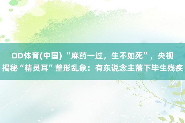 OD体育(中国) “麻药一过，生不如死”，央视揭秘“精灵耳”整形乱象：有东说念主落下毕生残疾