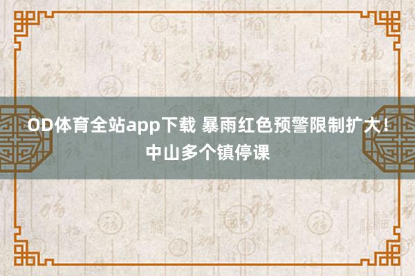 OD体育全站app下载 暴雨红色预警限制扩大！中山多个镇停课
