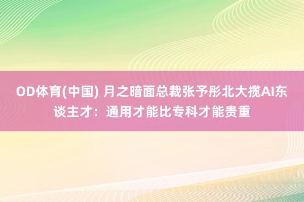 OD体育(中国) 月之暗面总裁张予彤北大揽AI东谈主才：通用才能比专科才能贵重