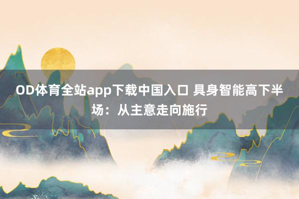 OD体育全站app下载中国入口 具身智能高下半场：从主意走向施行