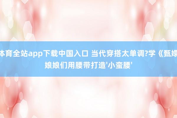 OD体育全站app下载中国入口 当代穿搭太单调?学《甄嬛传》娘娘们用腰带打造'小蛮腰'
