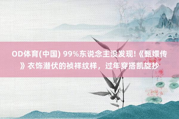 OD体育(中国) 99%东说念主没发现!《甄嬛传》衣饰潜伏的祯祥纹样，过年穿搭凯旋抄