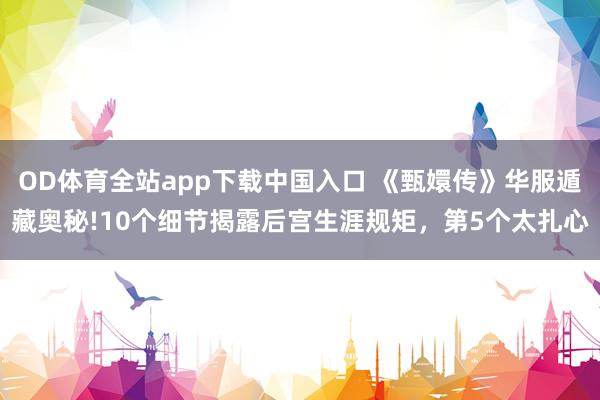 OD体育全站app下载中国入口 《甄嬛传》华服遁藏奥秘!10个细节揭露后宫生涯规矩，第5个太扎心
