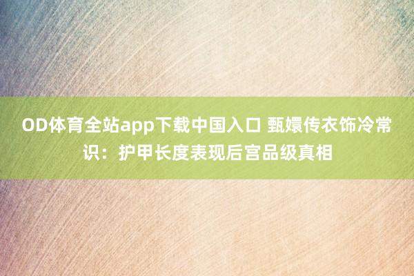 OD体育全站app下载中国入口 甄嬛传衣饰冷常识：护甲长度表现后宫品级真相