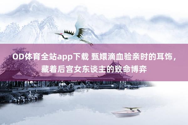 OD体育全站app下载 甄嬛滴血验亲时的耳饰，藏着后宫女东谈主的致命博弈