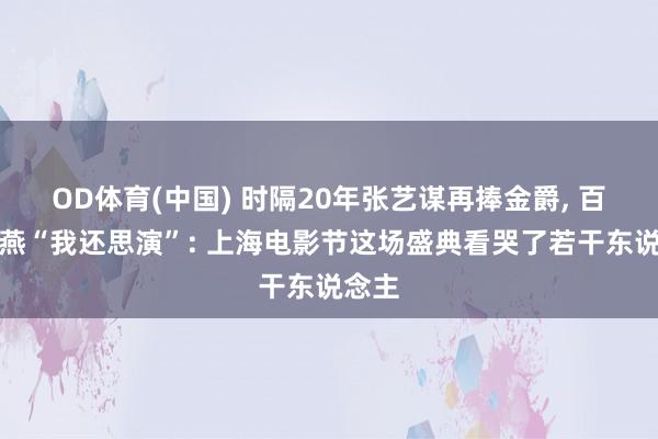 OD体育(中国) 时隔20年张艺谋再捧金爵， 百岁卢燕“我还思演”: 上海电影节这场盛典看哭了若干东说念主