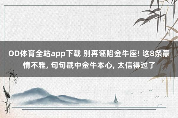 OD体育全站app下载 别再诬陷金牛座! 这8条豪情不雅, 句句戳中金牛本心, 太信得过了