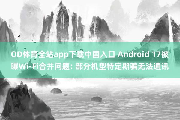 OD体育全站app下载中国入口 Android 17被曝Wi-Fi合并问题: 部分机型特定期骗无法通讯