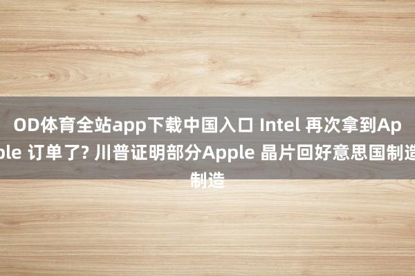 OD体育全站app下载中国入口 Intel 再次拿到Apple 订单了? 川普证明部分Apple 晶片回好意思国制造