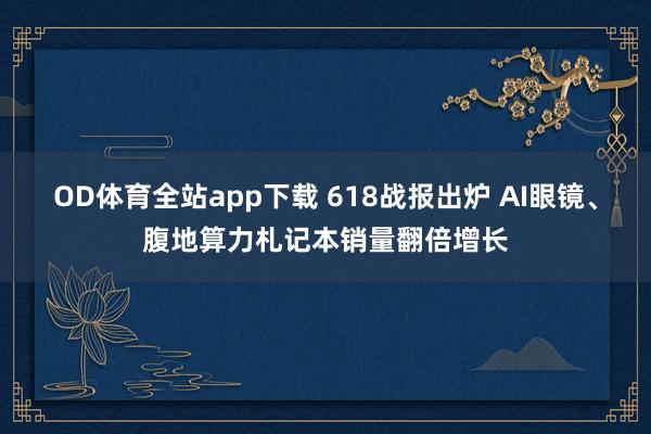 OD体育全站app下载 618战报出炉 AI眼镜、腹地算力札记本销量翻倍增长