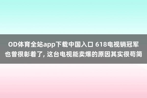 OD体育全站app下载中国入口 618电视销冠军也曾很彰着了， 这台电视能卖爆的原因其实很苟简