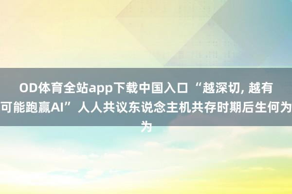 OD体育全站app下载中国入口 “越深切， 越有可能跑赢AI” 人人共议东说念主机共存时期后生何为