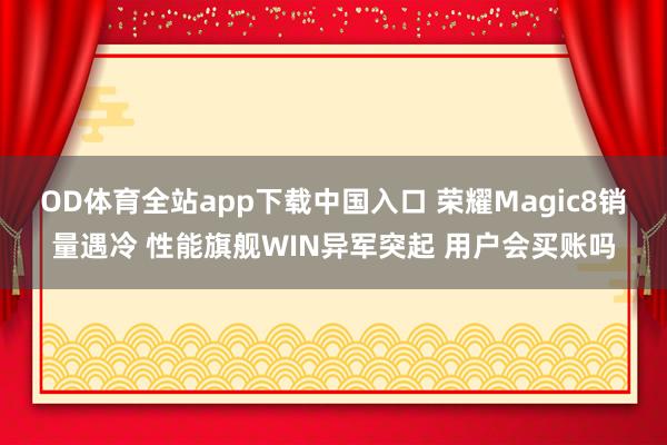 OD体育全站app下载中国入口 荣耀Magic8销量遇冷 性能旗舰WIN异军突起 用户会买账吗