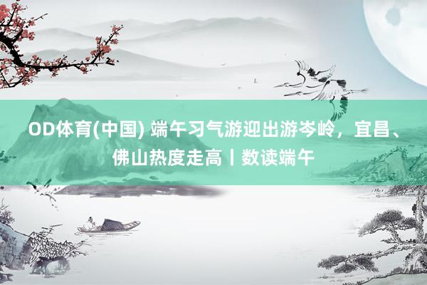 OD体育(中国) 端午习气游迎出游岑岭，宜昌、佛山热度走高丨数读端午