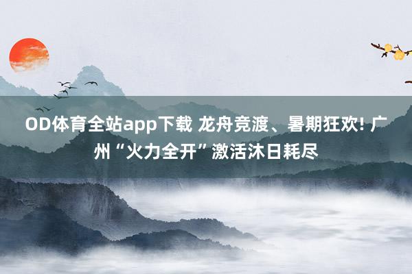 OD体育全站app下载 龙舟竞渡、暑期狂欢! 广州“火力全开”激活沐日耗尽