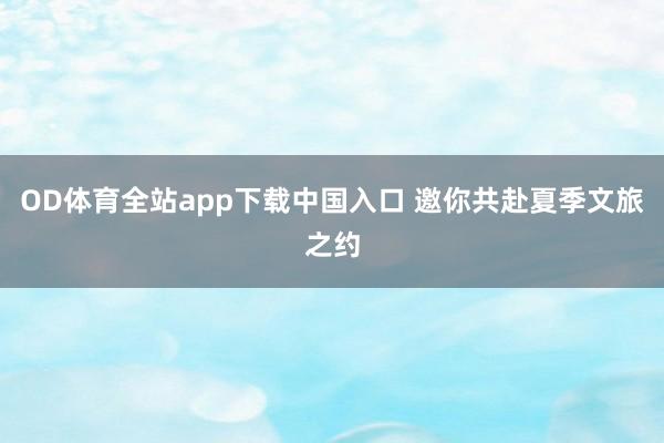 OD体育全站app下载中国入口 邀你共赴夏季文旅之约