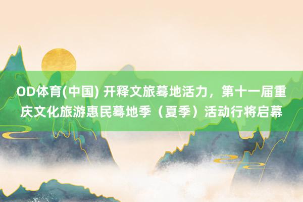 OD体育(中国) 开释文旅蓦地活力，第十一届重庆文化旅游惠民蓦地季（夏季）活动行将启幕
