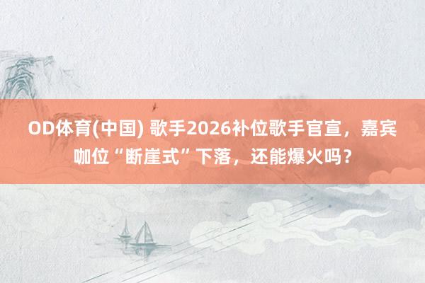 OD体育(中国) 歌手2026补位歌手官宣,嘉宾咖位“断崖式”下落,还能爆火吗?
