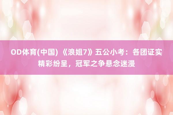 OD体育(中国) 《浪姐7》五公小考:各团证实精彩纷呈,冠军之争悬念迷漫