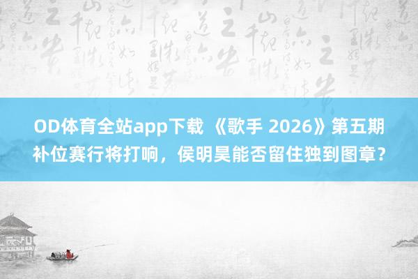 OD体育全站app下载 《歌手 2026》第五期补位赛行将打响，侯明昊能否留住独到图章？